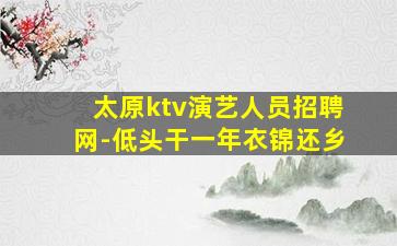 太原ktv演艺人员招聘网-低头干一年衣锦还乡